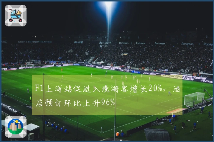 F1上海站促进入境游客增长20%，酒店预订环比上升96%