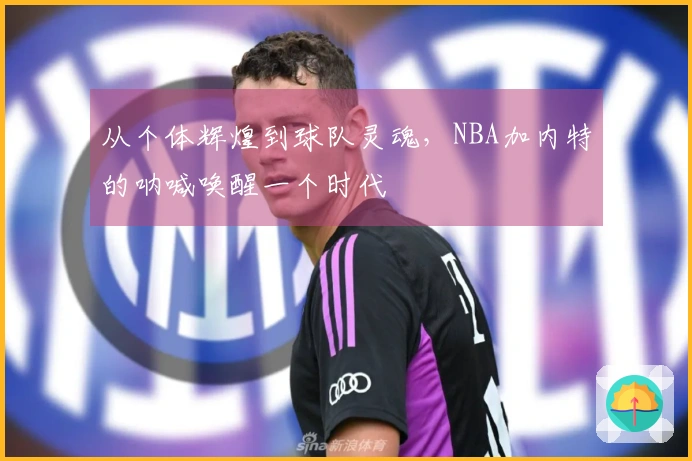 从个体辉煌到球队灵魂，NBA加内特的呐喊唤醒一个时代