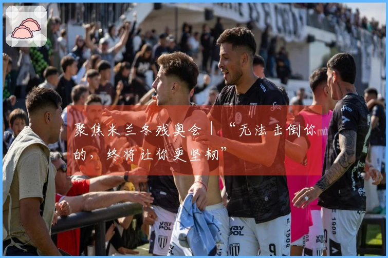 聚焦米兰冬残奥会｜“无法击倒你的，终将让你更坚韧”