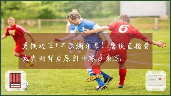 更换边卫+不派谢尔基！詹俊直指曼城失利背后原因非球员表现