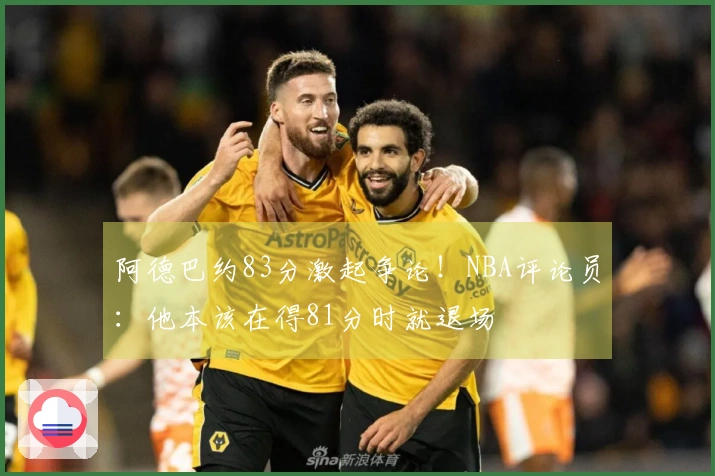 阿德巴约83分激起争论！NBA评论员：他本该在得81分时就退场