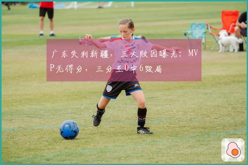 广东失利新疆，三大败因曝光：MVP无得分，三分王0中6毁局