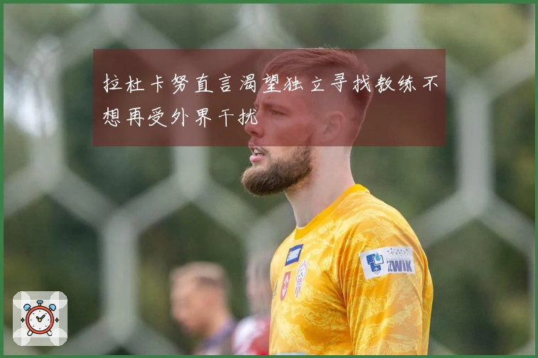 拉杜卡努直言渴望独立寻找教练不想再受外界干扰