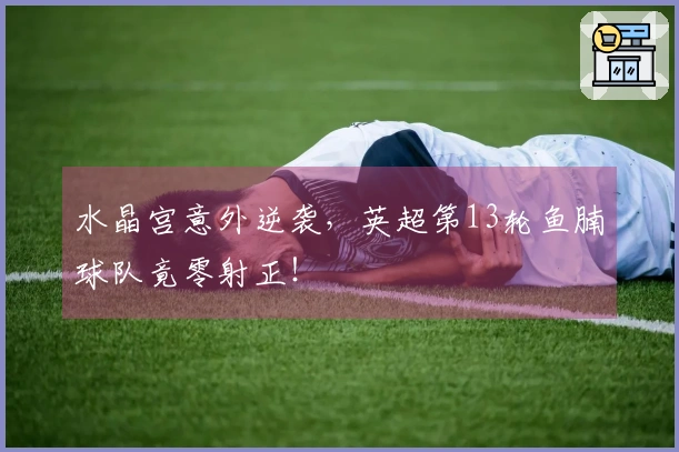 水晶宫意外逆袭，英超第13轮鱼腩球队竟零射正！