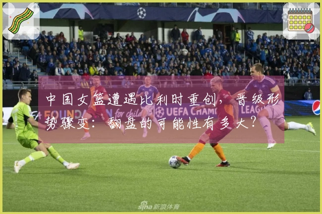 中国女篮遭遇比利时重创，晋级形势骤变：翻盘的可能性有多大？