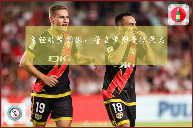 年轻的梦想家，誓言重塑曼联荣光