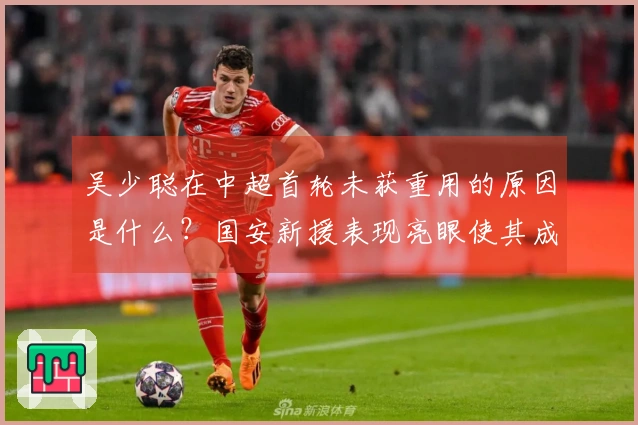 吴少聪在中超首轮未获重用的原因是什么？国安新援表现亮眼使其成为替补。