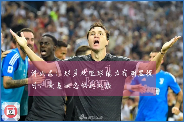 许利民：球员处理球能力有明显提升，麦基状态仅达七成