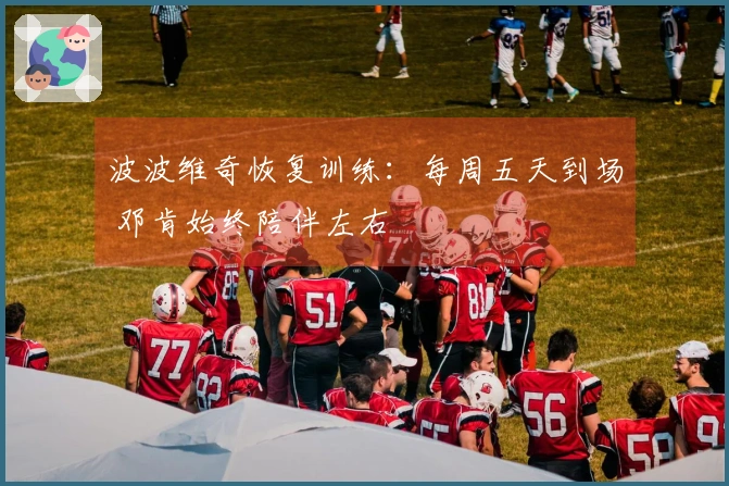 波波维奇恢复训练：每周五天到场 邓肯始终陪伴左右