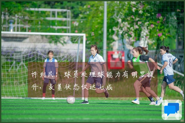 许利民：球员处理球能力有明显提升，麦基状态仅达七成