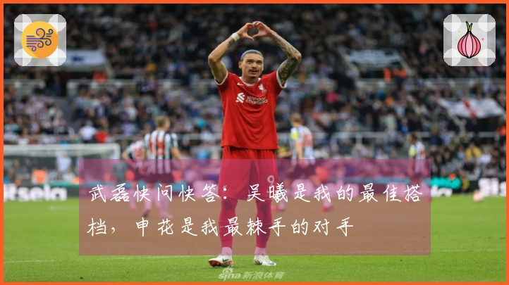 武磊快问快答：吴曦是我的最佳搭档，申花是我最棘手的对手