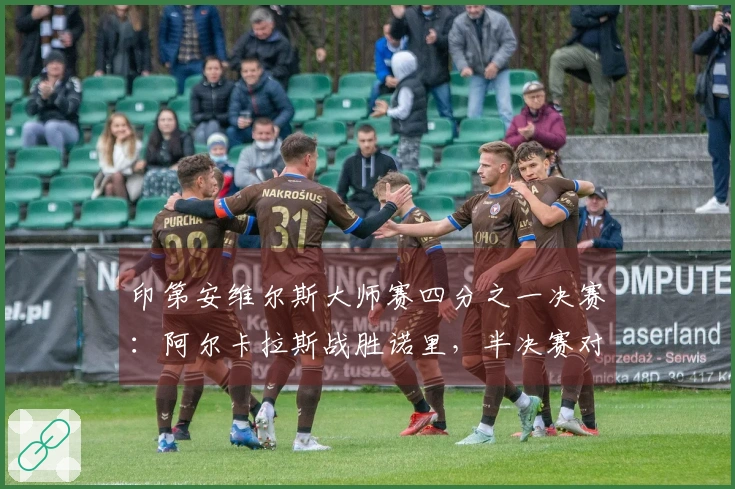 印第安维尔斯大师赛四分之一决赛：阿尔卡拉斯战胜诺里，半决赛对阵梅德韦杰夫