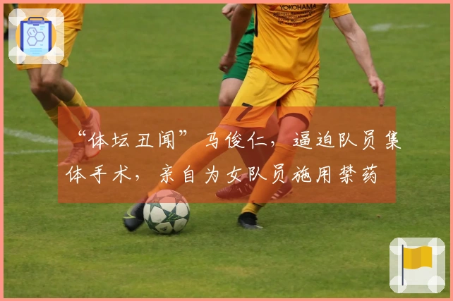 “体坛丑闻”马俊仁，逼迫队员集体手术，亲自为女队员施用禁药