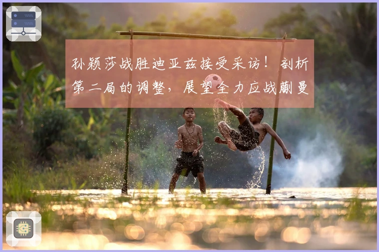 孙颖莎战胜迪亚兹接受采访！剖析第二局的调整，展望全力应战蒯曼！