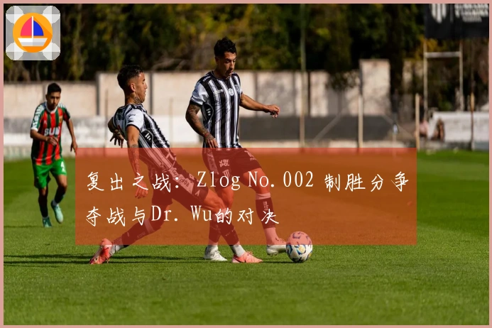 复出之战：Zlog No.002 制胜分争夺战与Dr. Wu的对决