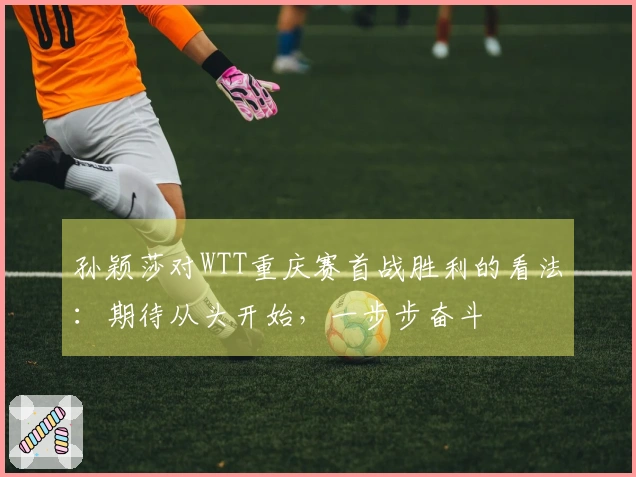 孙颖莎对WTT重庆赛首战胜利的看法：期待从头开始，一步步奋斗