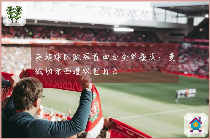 英超球队欧冠首回合全军覆没，曼城切尔西遭双重打击