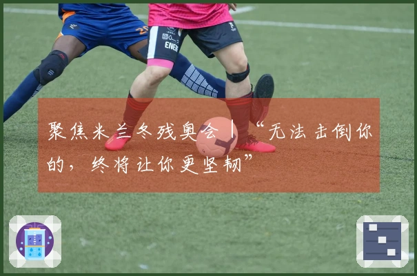 聚焦米兰冬残奥会｜“无法击倒你的，终将让你更坚韧”