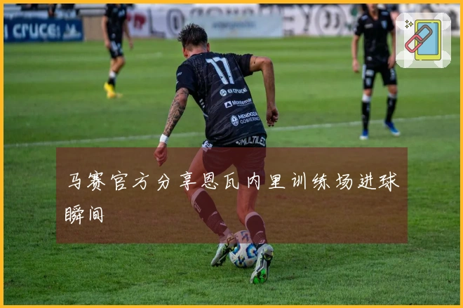 马赛官方分享恩瓦内里训练场进球瞬间