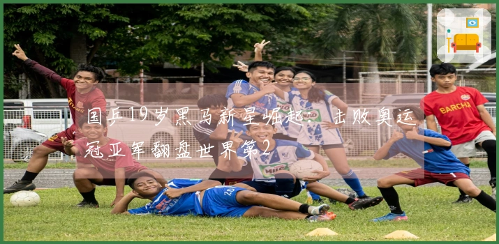 国乒19岁黑马新星崛起：击败奥运冠亚军翻盘世界第2