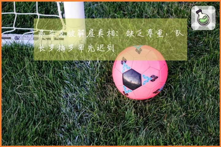 弗兰克被解雇真相：缺乏尊重，队长罗梅罗率先迟到