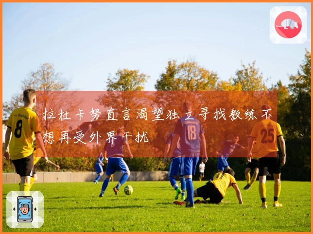 拉杜卡努直言渴望独立寻找教练不想再受外界干扰