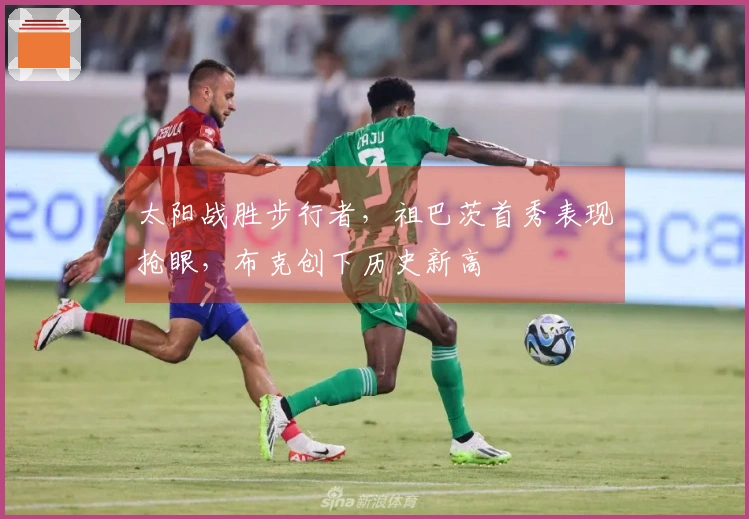 太阳战胜步行者，祖巴茨首秀表现抢眼，布克创下历史新高