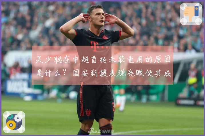 吴少聪在中超首轮未获重用的原因是什么？国安新援表现亮眼使其成为替补。